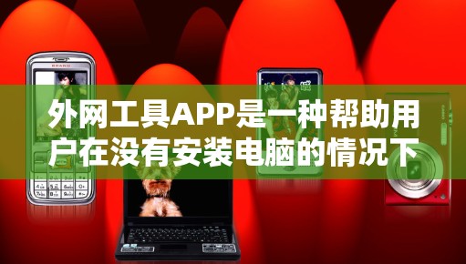 外网工具APP是一种帮助用户在没有安装电脑的情况下,通过手机或电脑进行网络操作的工具。以下是对外网工具APP的详细介绍,分为以下几个部分 外网工具APP是一种帮助用户在没有安装电脑的情况下,通过手机或电脑进行网络操作的工具。以下是对外网工具APP的详细介绍,分为以下几个部分