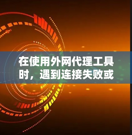 在使用外网代理工具时，遇到连接失败或服务器不响应的问题，可以按照以下步骤进行解决