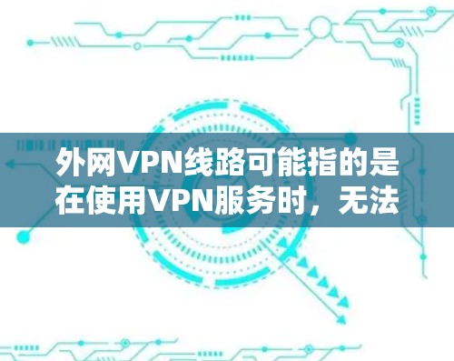外网VPN线路可能指的是在使用VPN服务时,无法连接到对应的国际服务器或国内的服务器。这种情况通常发生在以下几种情况下 外网VPN线路可能指的是在使用VPN服务时,无法连接到对应的国际服务器或国内的服务器。这种情况通常发生在以下几种情况下