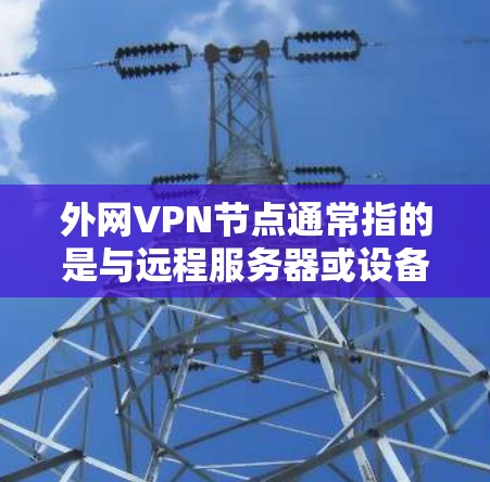 外网VPN节点通常指的是与远程服务器或设备之间的VPN连接。如果您需要配置外部VPN节点,以下是一些步骤和示例 外网VPN节点通常指的是与远程服务器或设备之间的VPN连接。如果您需要配置外部VPN节点,以下是一些步骤和示例