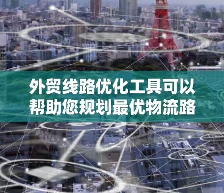 外贸线路优化工具可以帮助您规划最优物流路线，降低运输成本，缩短 transit time，同时考虑天气和运输限制等因素。以下是几种常用的外贸物流优化工具及其主要功能
