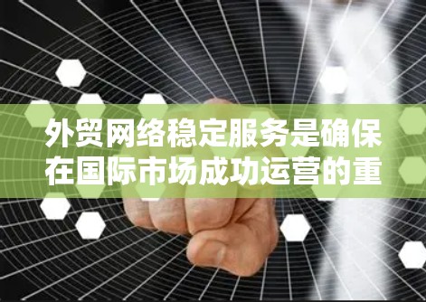 外贸网络稳定服务是确保在国际市场成功运营的重要技术支持，涵盖了从设备配置到数据保护的各个方面。以下是对这一服务的详细总结