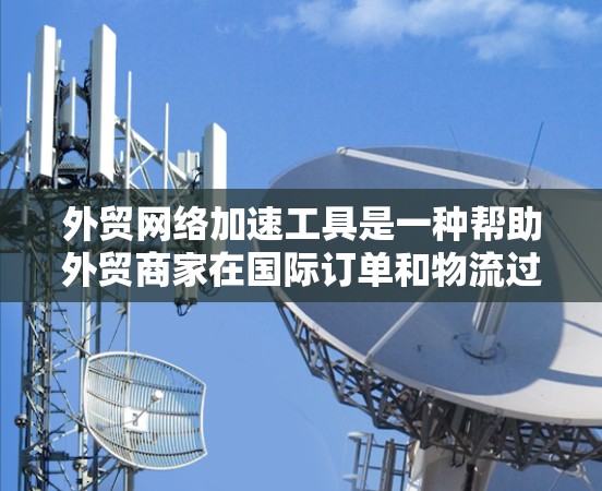 外贸网络加速工具是一种帮助外贸商家在国际订单和物流过程中快速访问网站和下载资源的工具。以下是详细的分析和建议 外贸网络加速工具是一种帮助外贸商家在国际订单和物流过程中快速访问网站和下载资源的工具。以下是详细的分析和建议