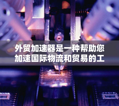 外贸加速器是一种帮助您加速国际物流和贸易的工具,旨在提高您的效率、降低成本和提升客户体验。以下是关于外贸加速器的一些关键点 外贸加速器是一种帮助您加速国际物流和贸易的工具,旨在提高您的效率、降低成本和提升客户体验。以下是关于外贸加速器的一些关键点