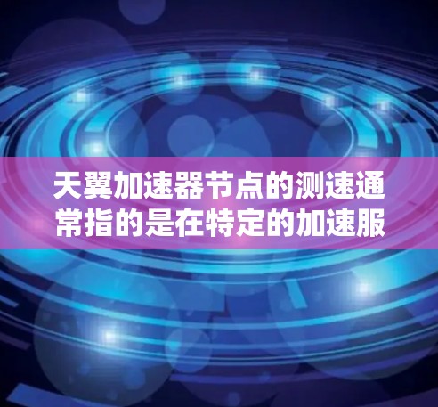 天翼加速器节点的测速通常指的是在特定的加速服务器上测试加速节点的性能。以下是一些可能的测速操作和分析步骤 天翼加速器节点的测速通常指的是在特定的加速服务器上测试加速节点的性能。以下是一些可能的测速操作和分析步骤
