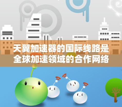 天翼加速器的国际线路是全球加速领域的合作网络,涉及多个国际节点,以下是一个详细的分析 天翼加速器的国际线路是全球加速领域的合作网络,涉及多个国际节点,以下是一个详细的分析