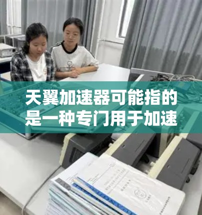 天翼加速器可能指的是一种专门用于加速电脑或提升性能的加速器工具。如果您指的是天翼加速器,通常会指代一些专门针对特定用途的加速软件,例如在游戏或处理文件时使用的加速器 天翼加速器可能指的是一种专门用于加速电脑或提升性能的加速器工具。如果您指的是天翼加速器,通常会指代一些专门针对特定用途的加速软件,例如在游戏或处理文件时使用的加速器