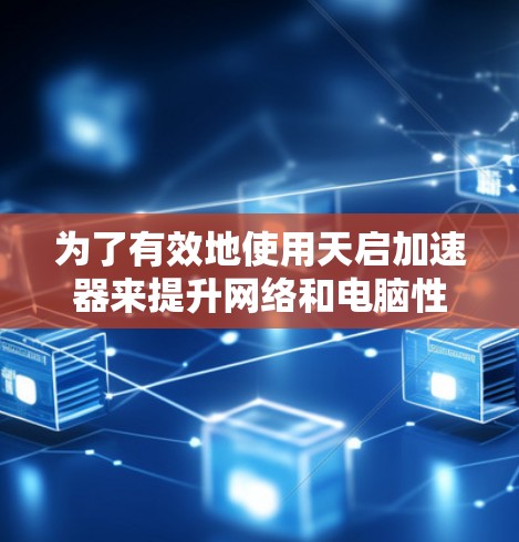 为了有效地使用天启加速器来提升网络和电脑性能,以下是一个清晰的步骤指南 为了有效地使用天启加速器来提升网络和电脑性能,以下是一个清晰的步骤指南