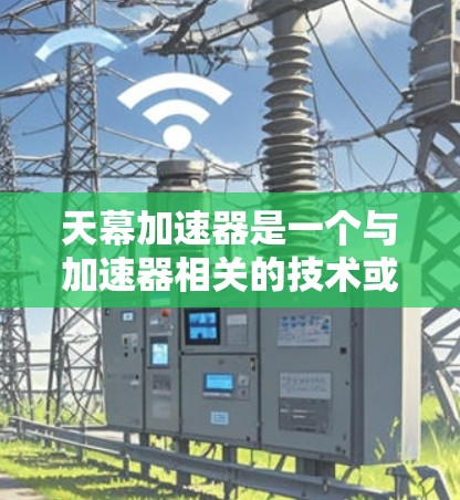 天幕加速器是一个与加速器相关的技术或工具,具体含义需要进一步确认。以下是基于搜索结果的整理 天幕加速器是一个与加速器相关的技术或工具,具体含义需要进一步确认。以下是基于搜索结果的整理