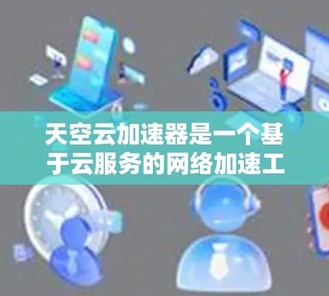 天空云加速器是一个基于云服务的网络加速工具,旨在通过云资源提供高效、安全的网络加速功能。以下是对该工具的详细分析和建议 天空云加速器是一个基于云服务的网络加速工具,旨在通过云资源提供高效、安全的网络加速功能。以下是对该工具的详细分析和建议