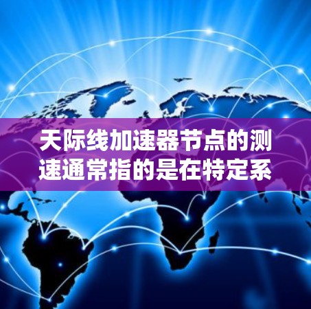 天际线加速器节点的测速通常指的是在特定系统配置下,加速器在不同负载下的性能表现。以下是一些可能的情况和解释 天际线加速器节点的测速通常指的是在特定系统配置下,加速器在不同负载下的性能表现。以下是一些可能的情况和解释