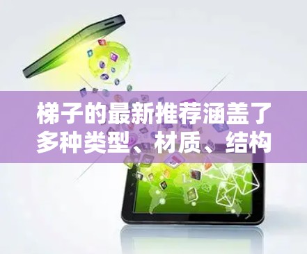 梯子的最新推荐涵盖了多种类型、材质、结构和功能,以及市场上的价格和使用场景。以下是详细的总结 梯子的最新推荐涵盖了多种类型、材质、结构和功能,以及市场上的价格和使用场景。以下是详细的总结