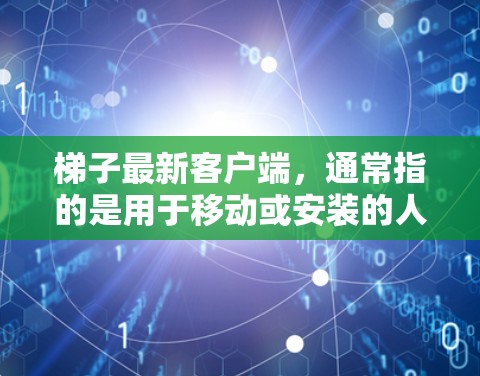 梯子最新客户端,通常指的是用于移动或安装的人工梯子或建筑设备的移动应用程序。以下是关于最新客户端的详细介绍 梯子最新客户端,通常指的是用于移动或安装的人工梯子或建筑设备的移动应用程序。以下是关于最新客户端的详细介绍