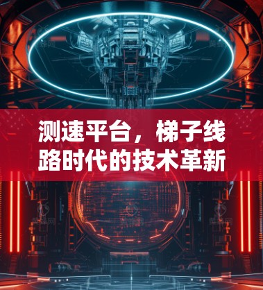 测速平台,梯子线路时代的技术革新 测速平台,梯子线路时代的技术革新