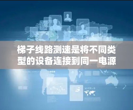 梯子线路测速是将不同类型的设备连接到同一电源系统中,通过测量电压、电流和功率来评估设备的运行效率。以下是详细的步骤指南 梯子线路测速是将不同类型的设备连接到同一电源系统中,通过测量电压、电流和功率来评估设备的运行效率。以下是详细的步骤指南