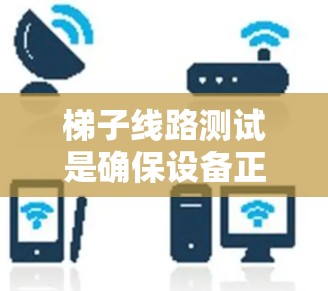 梯子线路测试是确保设备正常运行的重要步骤,通过以下步骤可以有效验证设备和电源的连接情况 梯子线路测试是确保设备正常运行的重要步骤,通过以下步骤可以有效验证设备和电源的连接情况