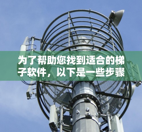 为了帮助您找到适合的梯子软件,以下是一些步骤和建议 为了帮助您找到适合的梯子软件,以下是一些步骤和建议