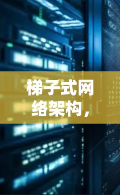 梯子式网络架构,简化网络管理,创造无限可能 梯子式网络架构,简化网络管理,创造无限可能