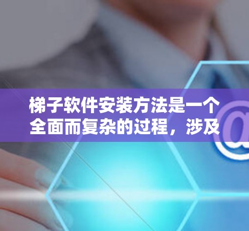 梯子软件安装方法是一个全面而复杂的过程，涉及多个步骤和模块。以下是详细的指导，帮助您顺利完成安装和使用梯子软件