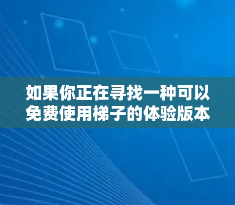 如果你正在寻找一种可以免费使用梯子的体验版本,那么你可以选择一些在线平台或应用商店,查看是否有免费的梯子体验版。如果你需要更高级的功能或更详细的指导,可能需要购买付费版的服务 如果你正在寻找一种可以免费使用梯子的体验版本,那么你可以选择一些在线平台或应用商店,查看是否有免费的梯子体验版。如果你需要更高级的功能或更详细的指导,可能需要购买付费版的服务