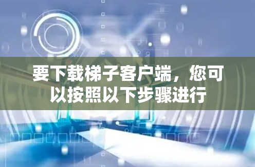 要下载梯子客户端,您可以按照以下步骤进行 要下载梯子客户端,您可以按照以下步骤进行