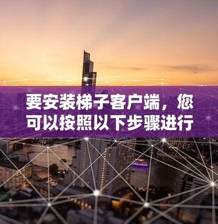 要安装梯子客户端,您可以按照以下步骤进行 要安装梯子客户端,您可以按照以下步骤进行