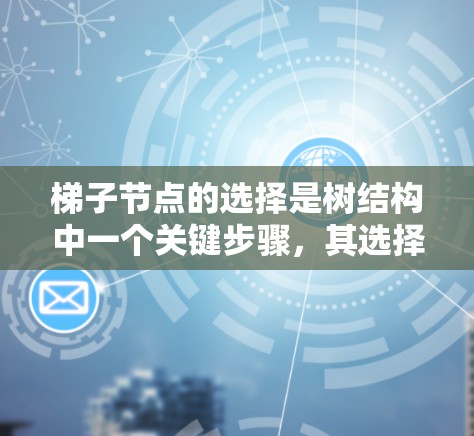 梯子节点的选择是树结构中一个关键步骤,其选择方法取决于具体的应用场景和需求。以下是对梯子节点选择的详细分析 梯子节点的选择是树结构中一个关键步骤,其选择方法取决于具体的应用场景和需求。以下是对梯子节点选择的详细分析