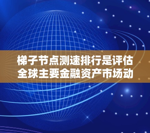 梯子节点测速排行是评估全球主要金融资产市场动态的重要工具，旨在反映不同投资工具的表现及其对市场的影响。以下是关于梯子节点测速排行的详细分析