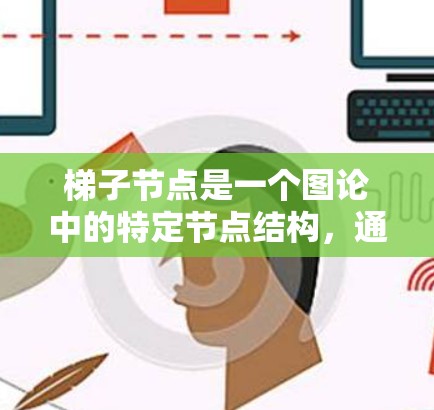 梯子节点是一个图论中的特定节点结构，通常出现在梯子图中。梯子图由两个环形图通过两个边连接而成，因此梯子节点可能指的是连接这两个边的节点，或者是每个环形图内部的节点