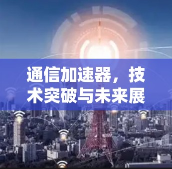 通信加速器,技术突破与未来展望 通信加速器,技术突破与未来展望