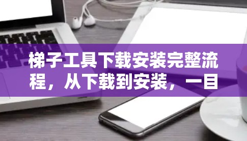 梯子工具下载安装完整流程,从下载到安装,一目了然 梯子工具下载安装完整流程,从下载到安装,一目了然