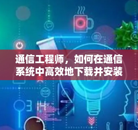 通信工程师,如何在通信系统中高效地下载并安装梯子式工具 通信工程师,如何在通信系统中高效地下载并安装梯子式工具