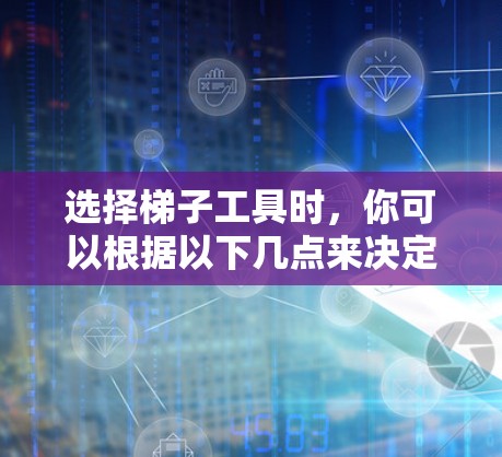 选择梯子工具时,你可以根据以下几点来决定最适合你的需求。以下是一些综合考虑的因素,可以帮助你做出明智的选择 选择梯子工具时,你可以根据以下几点来决定最适合你的需求。以下是一些综合考虑的因素,可以帮助你做出明智的选择