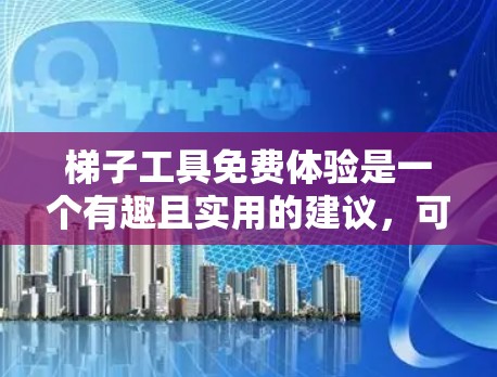 梯子工具免费体验是一个有趣且实用的建议，可以帮助用户更好地利用在线资源。以下是为您提供的免费体验信息，涵盖编程、绘图、学习等多个方面