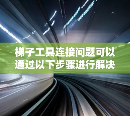梯子工具连接问题可以通过以下步骤进行解决