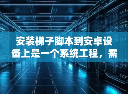 安装梯子脚本到安卓设备上是一个系统工程,需要按照以下步骤进行 安装梯子脚本到安卓设备上是一个系统工程,需要按照以下步骤进行