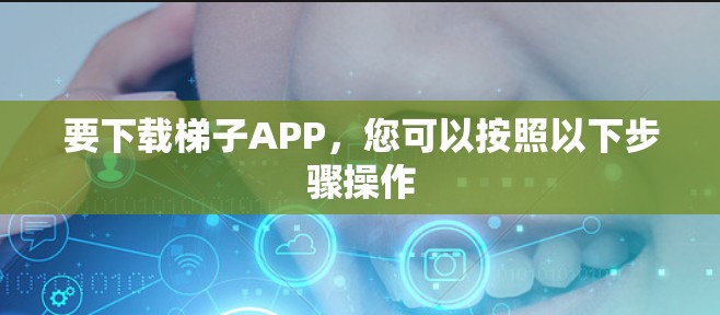 要下载梯子APP，您可以按照以下步骤操作