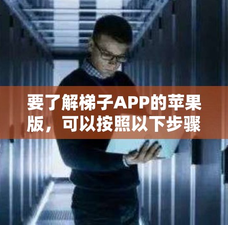 要了解梯子APP的苹果版，可以按照以下步骤进行