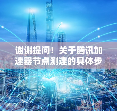 谢谢提问！关于腾讯加速器节点测速的具体步骤和注意事项