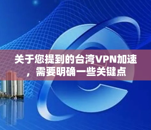 关于您提到的台湾VPN加速,需要明确一些关键点 关于您提到的台湾VPN加速,需要明确一些关键点