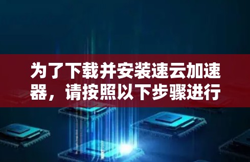 为了下载并安装速云加速器,请按照以下步骤进行 为了下载并安装速云加速器,请按照以下步骤进行
