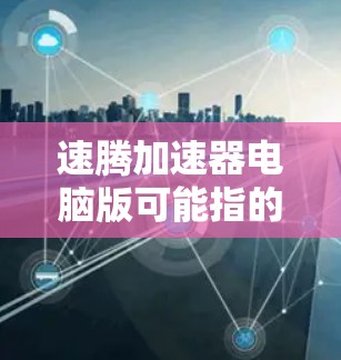 速腾加速器电脑版可能指的是某种专门用于加速电脑性能的软件或工具，但具体含义可能因品牌或用途而异。以下是对该概念的初步理解