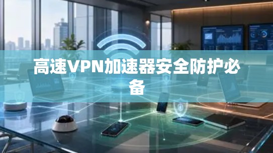 高速VPN加速器安全防护必备 高速VPN加速器安全防护必备