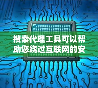 搜索代理工具可以帮助您绕过互联网的安全限制，访问不威胁到您安全的网站或资源。以下是一些常见的搜索代理工具，您可以根据自己的需求选择合适的