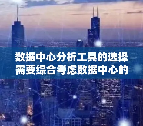 数据中心分析工具的选择需要综合考虑数据中心的规模、业务需求、数据处理需求以及分析目标。以下是一个分步骤的分析和推荐