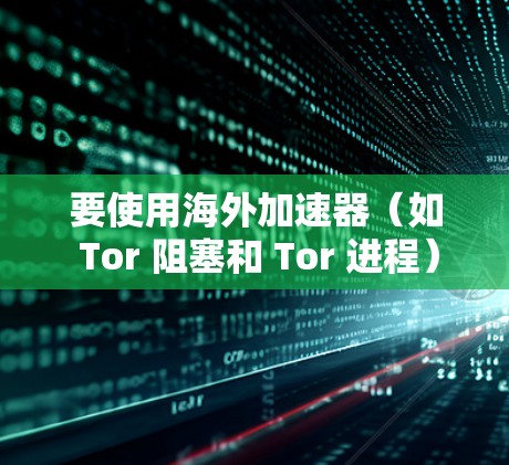要使用海外加速器(如 Tor 阻塞和 Tor 进程)来加速游戏,以下是一个清晰的步骤指南 要使用海外加速器(如 Tor 阻塞和 Tor 进程)来加速游戏,以下是一个清晰的步骤指南