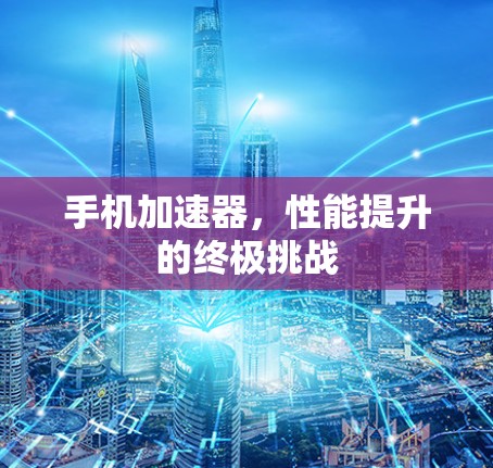 手机加速器,性能提升的终极挑战 手机加速器,性能提升的终极挑战