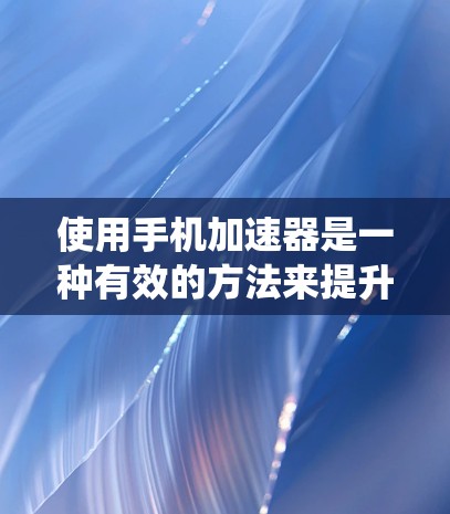 使用手机加速器是一种有效的方法来提升手机的使用效率，特别是在频繁访问网页和社交媒体的情况下。以下是一个详细的步骤指南，帮助您系统地使用加速器