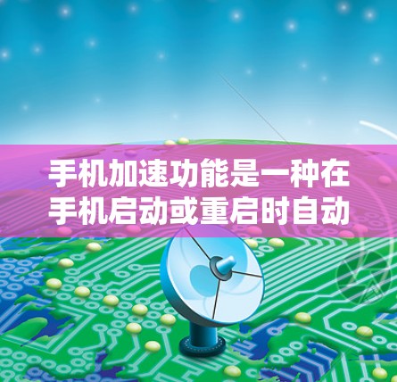 手机加速功能是一种在手机启动或重启时自动调整应用和设置状态的技术,旨在减少一些不必要的干扰,提升用户体验。以下是详细介绍 手机加速功能是一种在手机启动或重启时自动调整应用和设置状态的技术,旨在减少一些不必要的干扰,提升用户体验。以下是详细介绍
