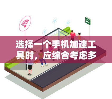 选择一个手机加速工具时,应综合考虑多个因素以确保最佳体验。以下是详细的建议 选择一个手机加速工具时,应综合考虑多个因素以确保最佳体验。以下是详细的建议